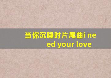 当你沉睡时片尾曲i need your love